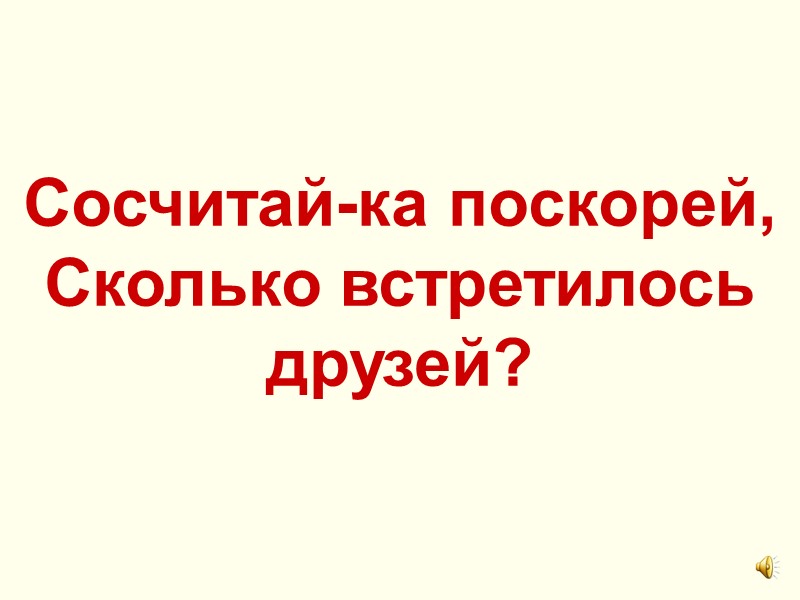 Сосчитай-ка поскорей,  Сколько встретилось друзей?